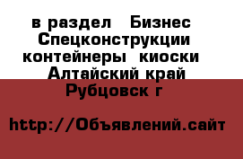  в раздел : Бизнес » Спецконструкции, контейнеры, киоски . Алтайский край,Рубцовск г.